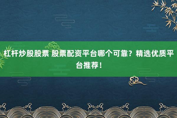 杠杆炒股股票 股票配资平台哪个可靠？精选优质平台推荐！