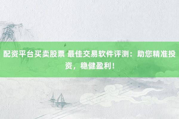 配资平台买卖股票 最佳交易软件评测：助您精准投资，稳健盈利！