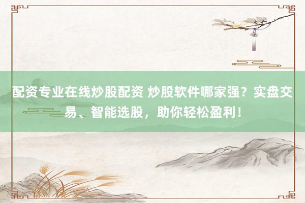 配资专业在线炒股配资 炒股软件哪家强？实盘交易、智能选股，助你轻松盈利！