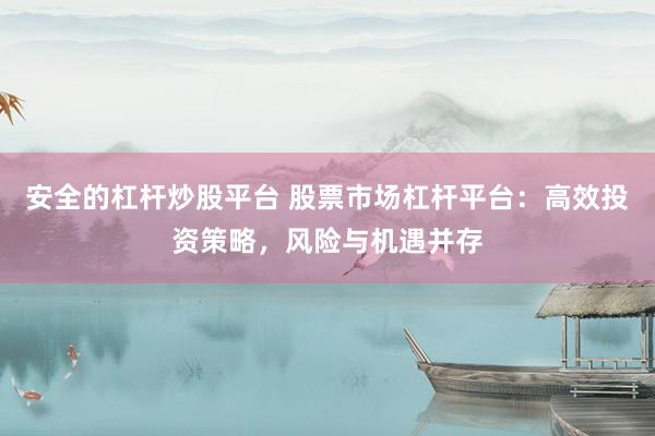 安全的杠杆炒股平台 股票市场杠杆平台：高效投资策略，风险与机遇并存