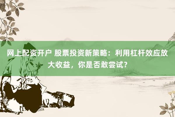 网上配资开户 股票投资新策略：利用杠杆效应放大收益，你是否敢尝试？