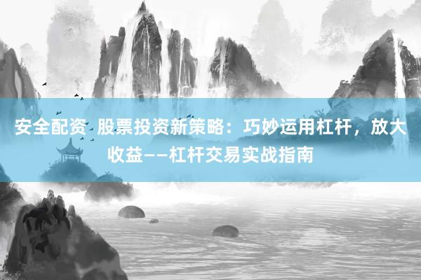 安全配资  股票投资新策略：巧妙运用杠杆，放大收益——杠杆交易实战指南