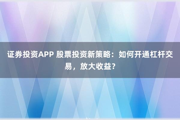 证券投资APP 股票投资新策略：如何开通杠杆交易，放大收益？