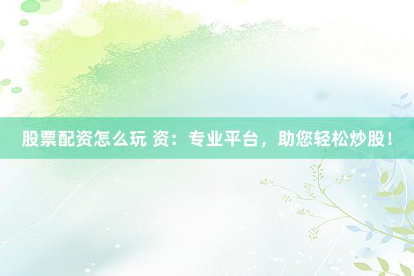 股票配资怎么玩 资：专业平台，助您轻松炒股！