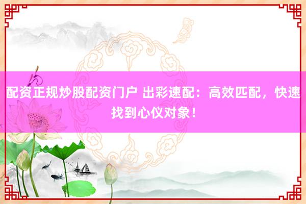 配资正规炒股配资门户 出彩速配：高效匹配，快速找到心仪对象！