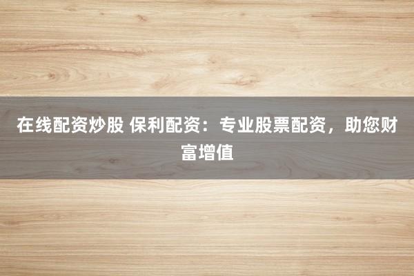 在线配资炒股 保利配资：专业股票配资，助您财富增值