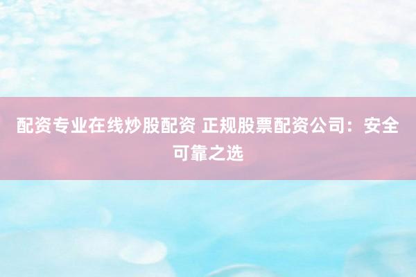 配资专业在线炒股配资 正规股票配资公司：安全可靠之选