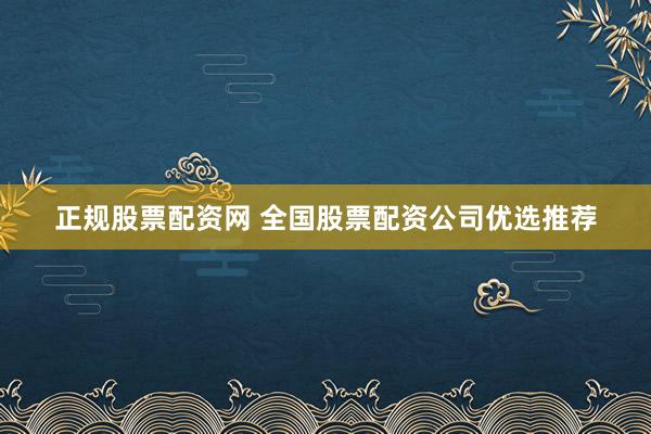 正规股票配资网 全国股票配资公司优选推荐