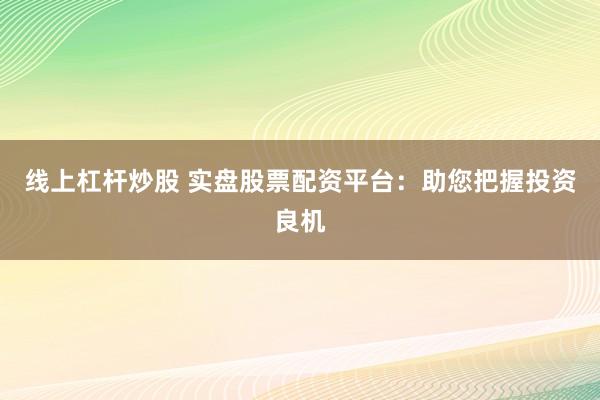 线上杠杆炒股 实盘股票配资平台：助您把握投资良机