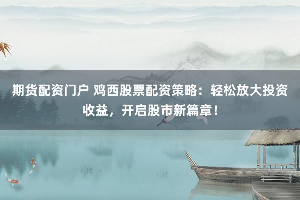 期货配资门户 鸡西股票配资策略：轻松放大投资收益，开启股市新篇章！