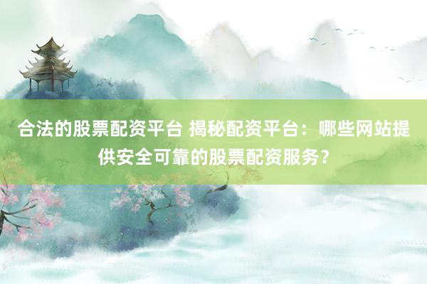 合法的股票配资平台 揭秘配资平台：哪些网站提供安全可靠的股票配资服务？