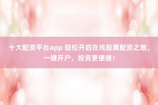十大配资平台app 轻松开启在线股票配资之旅，一键开户，投资更便捷！