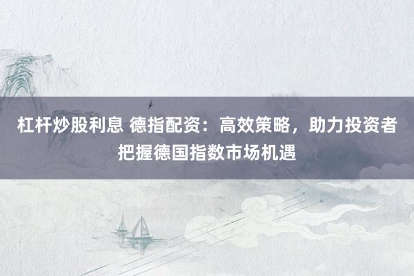 杠杆炒股利息 德指配资：高效策略，助力投资者把握德国指数市场机遇