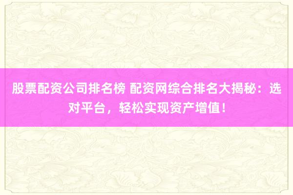 股票配资公司排名榜 配资网综合排名大揭秘：选对平台，轻松实现资产增值！