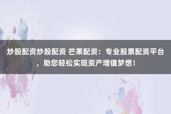 炒股配资炒股配资 芒果配资：专业股票配资平台，助您轻松实现资产增值梦想！