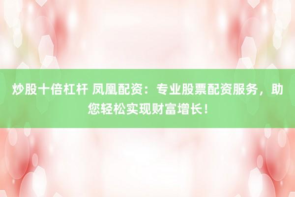 炒股十倍杠杆 凤凰配资：专业股票配资服务，助您轻松实现财富增长！