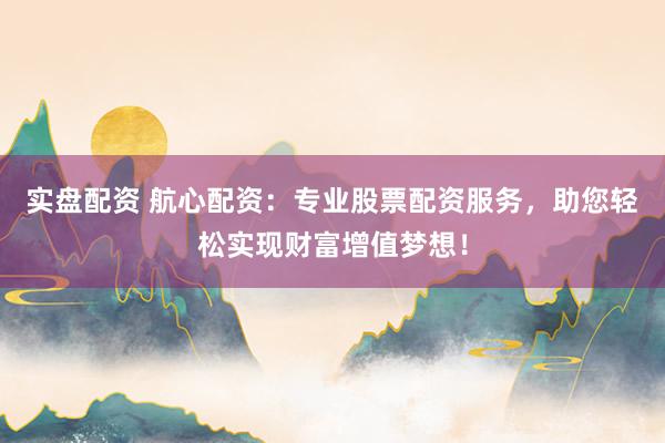 实盘配资 航心配资：专业股票配资服务，助您轻松实现财富增值梦想！