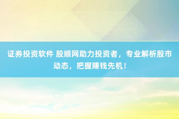 证券投资软件 股顺网助力投资者，专业解析股市动态，把握赚钱先机！