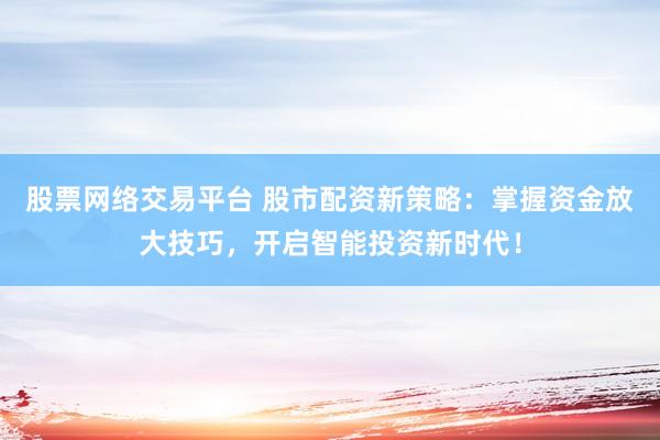 股票网络交易平台 股市配资新策略：掌握资金放大技巧，开启智能投资新时代！