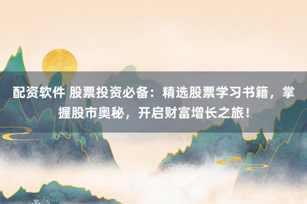 配资软件 股票投资必备：精选股票学习书籍，掌握股市奥秘，开启财富增长之旅！
