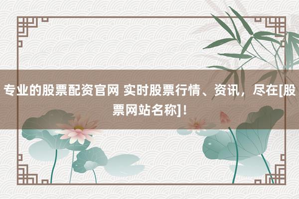 专业的股票配资官网 实时股票行情、资讯，尽在[股票网站名称]！