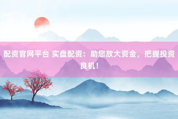 配资官网平台 实盘配资：助您放大资金，把握投资良机！