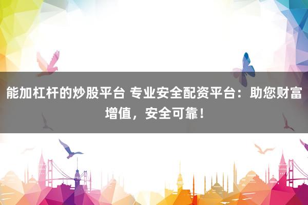 能加杠杆的炒股平台 专业安全配资平台：助您财富增值，安全可靠！