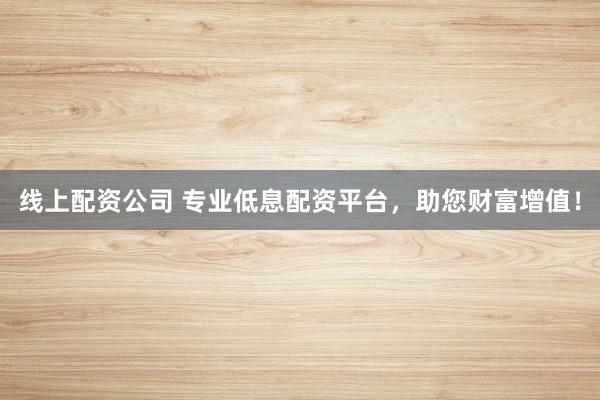线上配资公司 专业低息配资平台，助您财富增值！