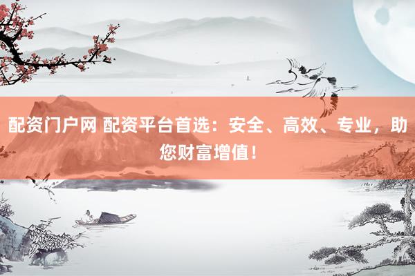 配资门户网 配资平台首选：安全、高效、专业，助您财富增值！