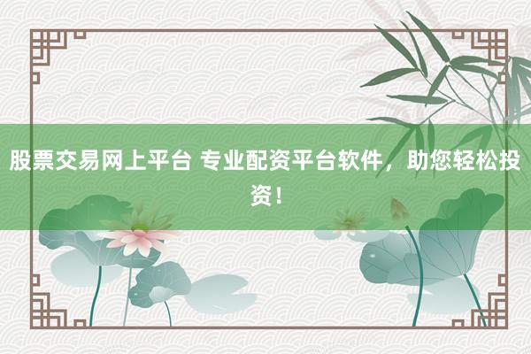 股票交易网上平台 专业配资平台软件，助您轻松投资！