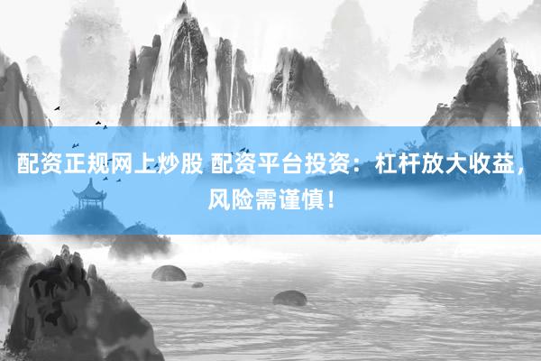 配资正规网上炒股 配资平台投资：杠杆放大收益，风险需谨慎！