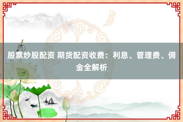 股票炒股配资 期货配资收费：利息、管理费、佣金全解析