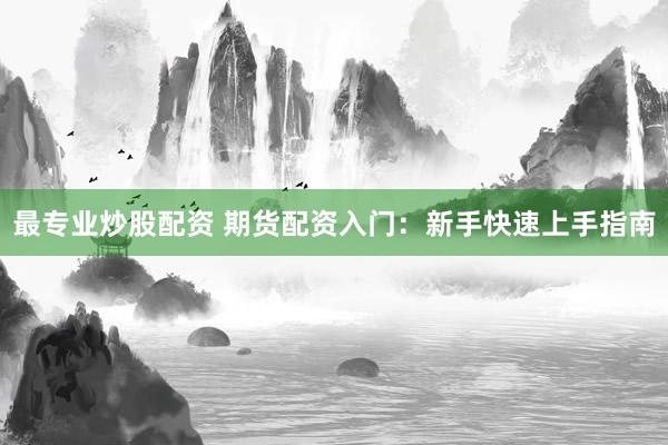 最专业炒股配资 期货配资入门：新手快速上手指南