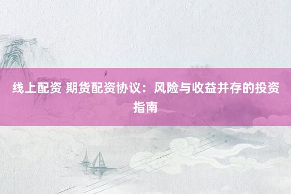 线上配资 期货配资协议：风险与收益并存的投资指南