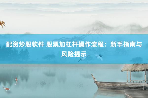 配资炒股软件 股票加杠杆操作流程：新手指南与风险提示