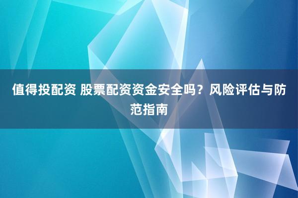 值得投配资 股票配资资金安全吗？风险评估与防范指南