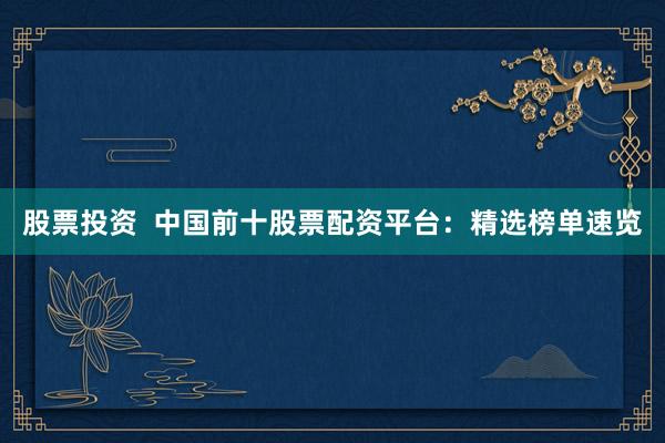 股票投资  中国前十股票配资平台：精选榜单速览