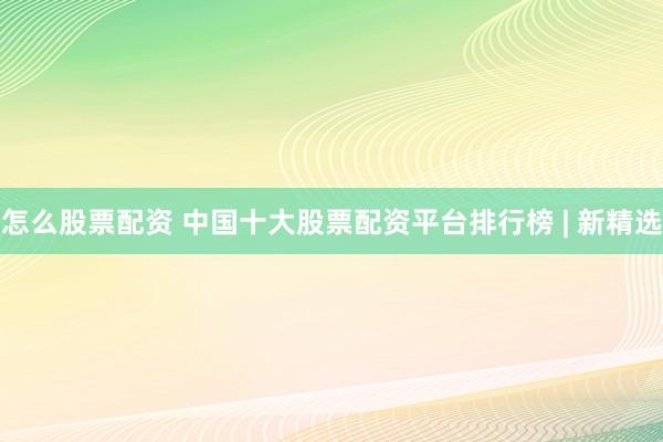 怎么股票配资 中国十大股票配资平台排行榜 | 新精选