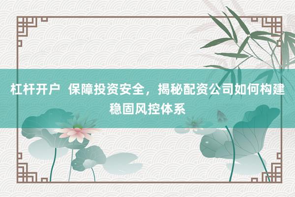杠杆开户  保障投资安全，揭秘配资公司如何构建稳固风控体系