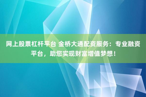 网上股票杠杆平台 金桥大通配资服务：专业融资平台，助您实现财富增值梦想！