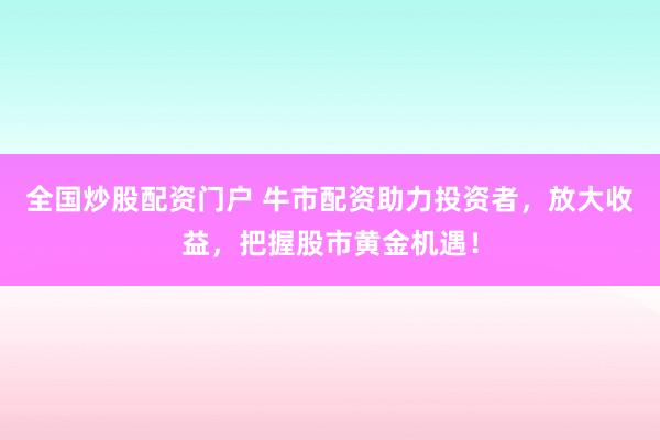 全国炒股配资门户 牛市配资助力投资者，放大收益，把握股市黄金机遇！