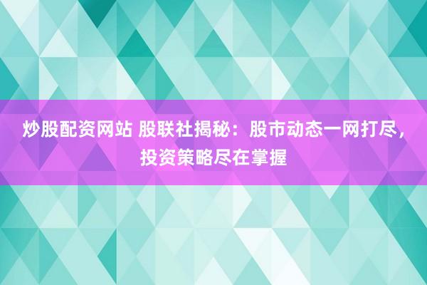 炒股配资网站 股联社揭秘：股市动态一网打尽，投资策略尽在掌握