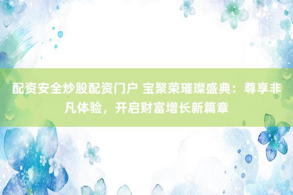 配资安全炒股配资门户 宝聚荣璀璨盛典：尊享非凡体验，开启财富增长新篇章