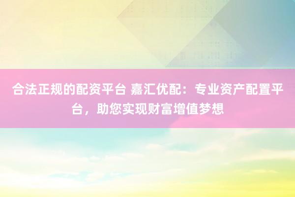 合法正规的配资平台 嘉汇优配：专业资产配置平台，助您实现财富增值梦想