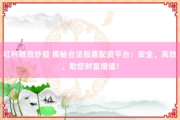 杠杆融资炒股 揭秘合法股票配资平台：安全、高效、助您财富增值！