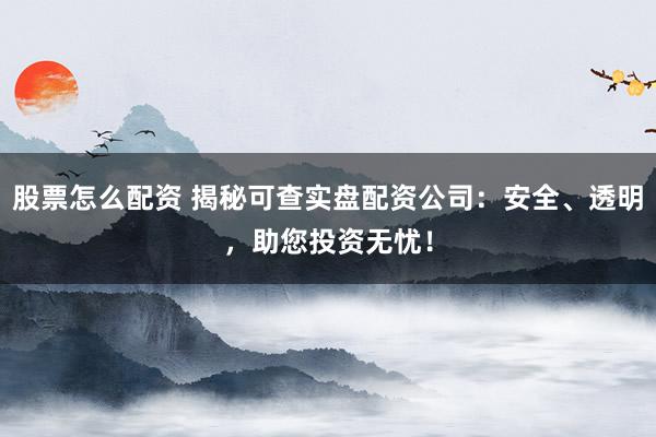 股票怎么配资 揭秘可查实盘配资公司：安全、透明，助您投资无忧！