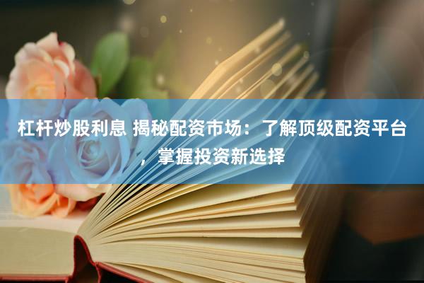 杠杆炒股利息 揭秘配资市场：了解顶级配资平台，掌握投资新选择