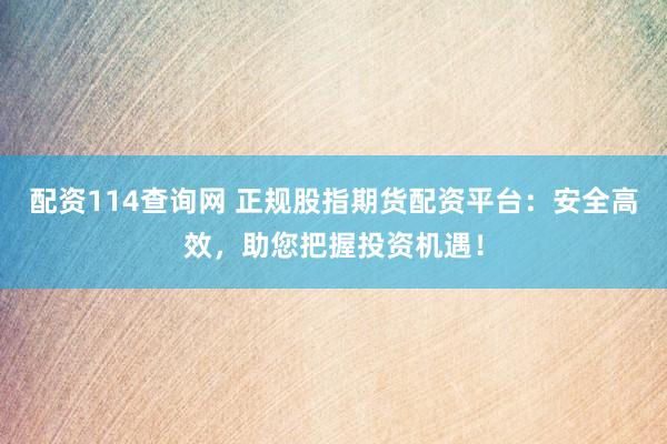 配资114查询网 正规股指期货配资平台：安全高效，助您把握投资机遇！