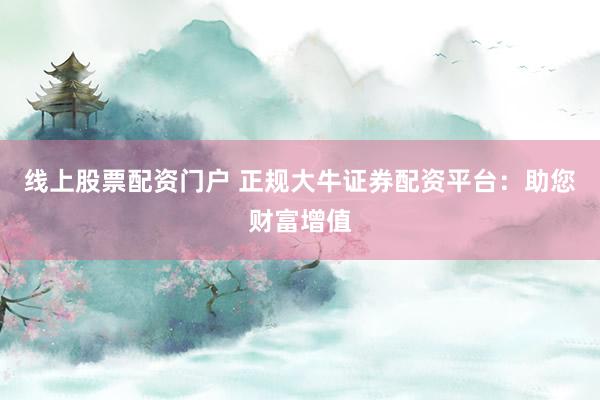 线上股票配资门户 正规大牛证券配资平台：助您财富增值