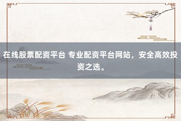 在线股票配资平台 专业配资平台网站，安全高效投资之选。